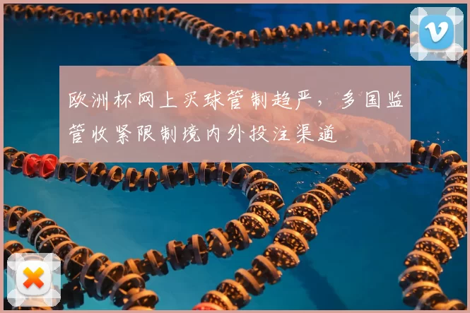 欧洲杯网上买球管制趋严，多国监管收紧限制境内外投注渠道