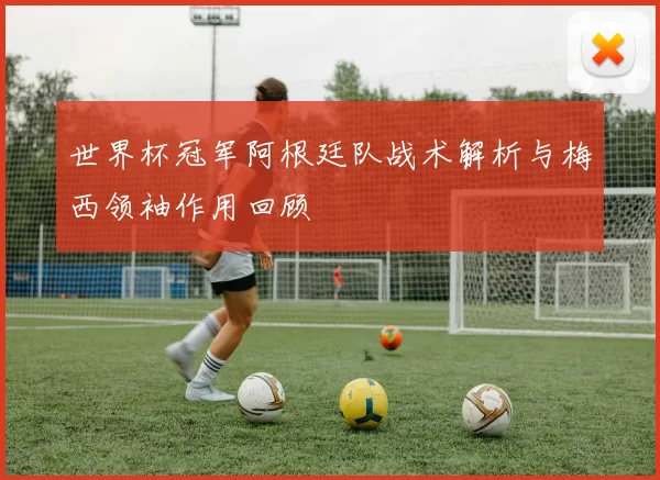 世界杯冠军阿根廷队战术解析与梅西领袖作用回顾