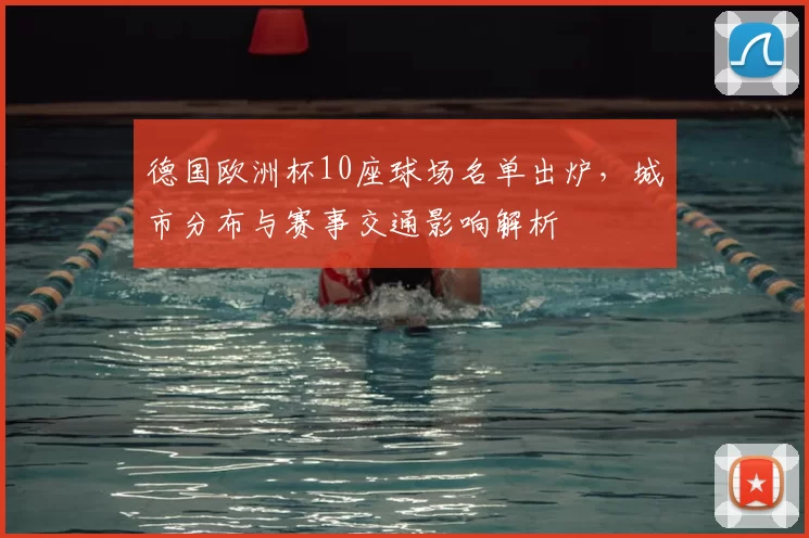 德国欧洲杯10座球场名单出炉,城市分布与赛事交通影响解析