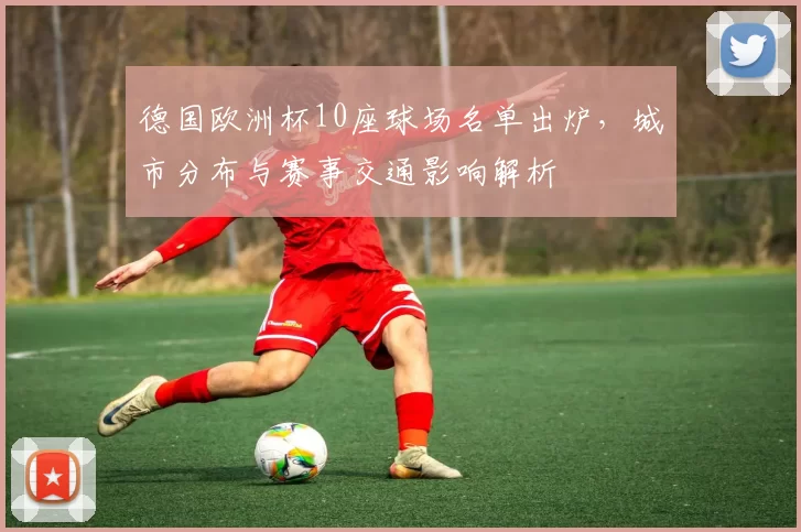 德国欧洲杯10座球场名单出炉,城市分布与赛事交通影响解析