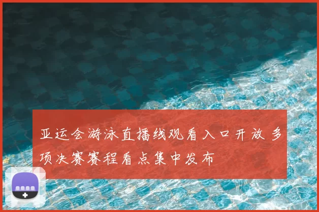 亚运会游泳直播线观看入口开放 多项决赛赛程看点集中发布