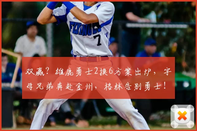 双赢？雄鹿勇士2换6方案出炉，字母兄弟奔赴金州，格林告别勇士！