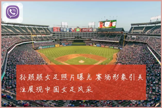 孙颖颖女足照片曝光 赛场形象引关注展现中国女足风采