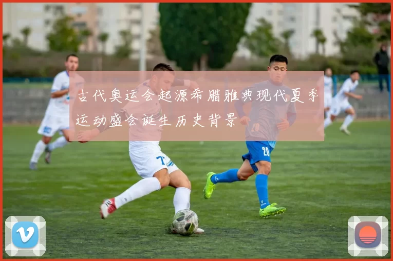 古代奥运会起源希腊雅典现代夏季运动盛会诞生历史背景