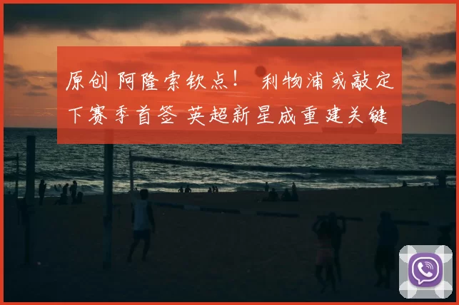 原创 阿隆索钦点！ 利物浦或敲定下赛季首签 英超新星成重建关键