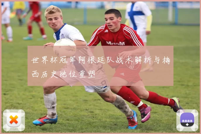世界杯冠军阿根廷队战术解析与梅西历史地位重塑
