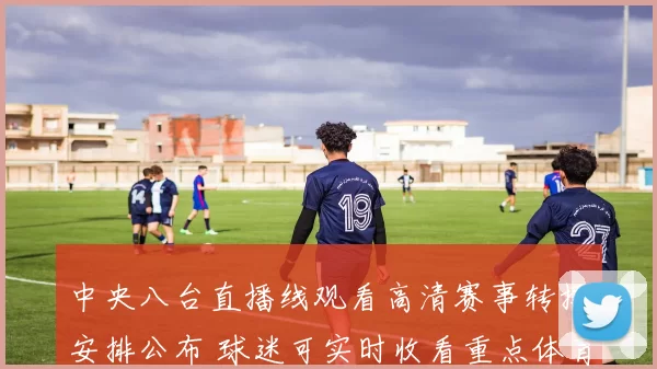 中央八台直播线观看高清赛事转播安排公布 球迷可实时收看重点体育节目