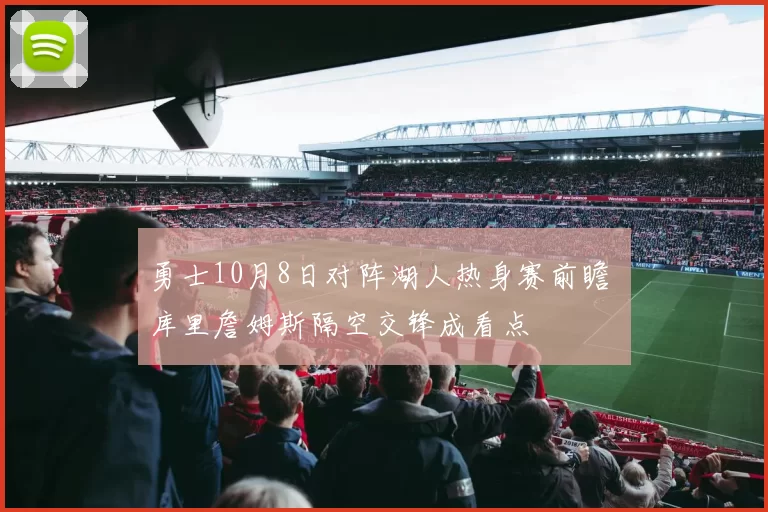 勇士10月8日对阵湖人热身赛前瞻 库里詹姆斯隔空交锋成看点