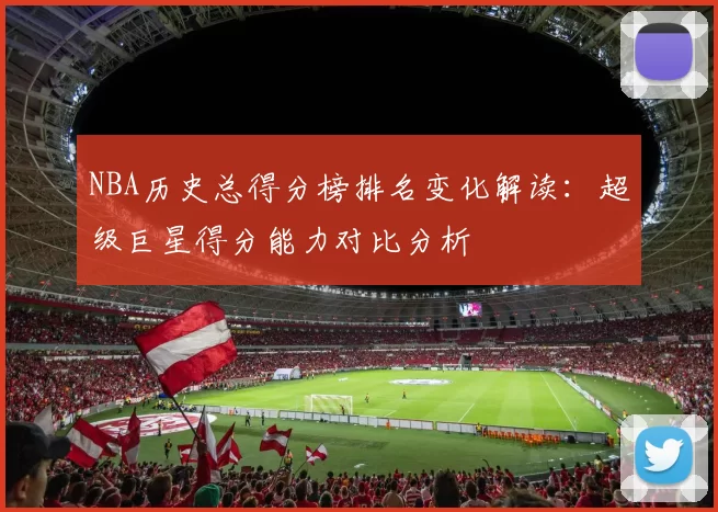 NBA历史总得分榜排名变化解读：超级巨星得分能力对比分析