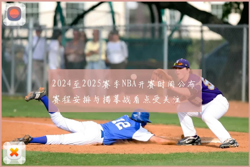 2024至2025赛季NBA开赛时间公布 赛程安排与揭幕战看点受关注