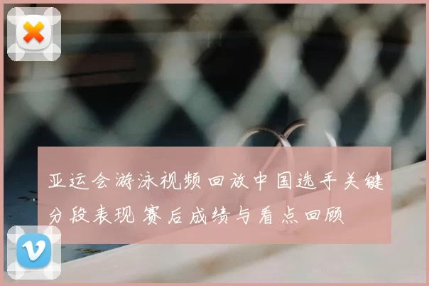 亚运会游泳视频回放中国选手关键分段表现 赛后成绩与看点回顾