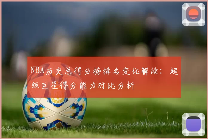 NBA历史总得分榜排名变化解读：超级巨星得分能力对比分析