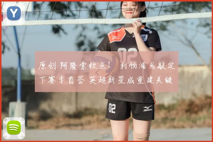 原创 阿隆索钦点！ 利物浦或敲定下赛季首签 英超新星成重建关键