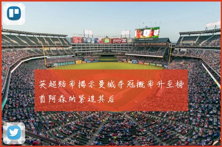 英超赔率揭示曼城夺冠概率升至榜首阿森纳紧追其后