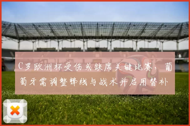 C罗欧洲杯受伤或缺席关键比赛，葡萄牙需调整锋线与战术并启用替补人选