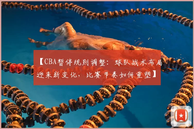 【CBA暂停规则调整：球队战术布局迎来新变化，比赛节奏如何重塑】