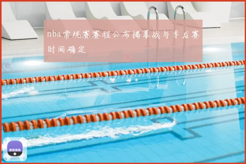 nba常规赛赛程公布揭幕战与季后赛时间确定