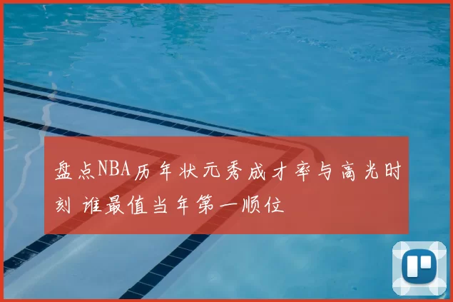 盘点NBA历年状元秀成才率与高光时刻 谁最值当年第一顺位