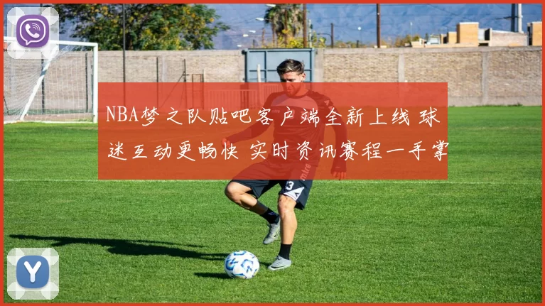 NBA梦之队贴吧客户端全新上线 球迷互动更畅快 实时资讯赛程一手掌握