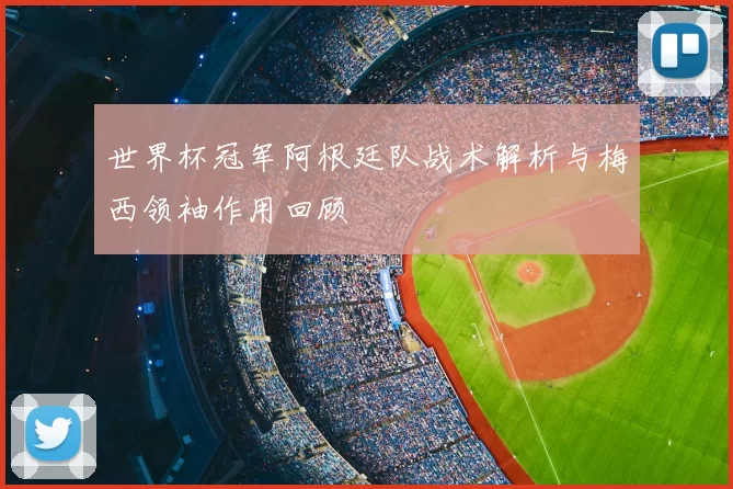 世界杯冠军阿根廷队战术解析与梅西领袖作用回顾