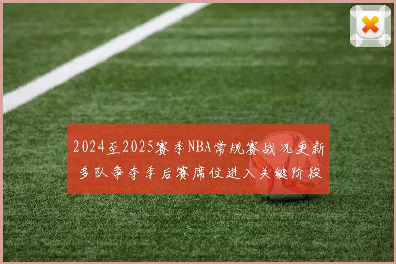 2024至2025赛季NBA常规赛战况更新 多队争夺季后赛席位进入关键阶段