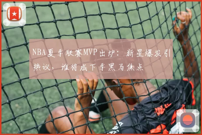 NBA夏季联赛MVP出炉：新星爆发引热议，谁将成下季黑马焦点