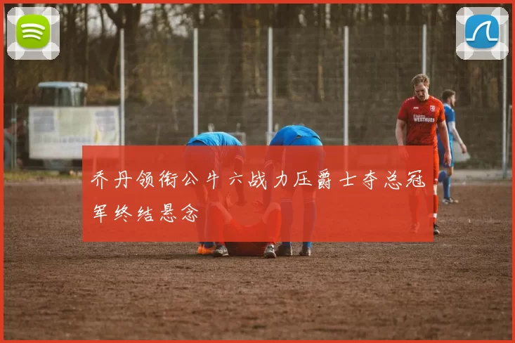 乔丹领衔公牛六战力压爵士夺总冠军终结悬念