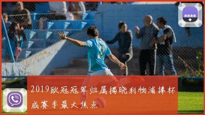 2019欧冠冠军归属揭晓利物浦捧杯成赛季最大焦点
