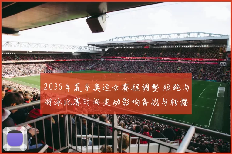 2036年夏季奥运会赛程调整 短跑与游泳比赛时间变动影响备战与转播