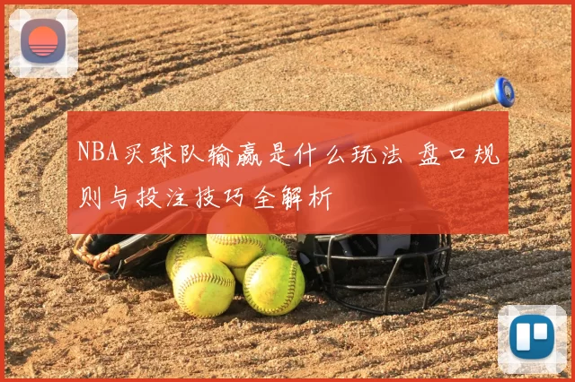 NBA买球队输赢是什么玩法 盘口规则与投注技巧全解析