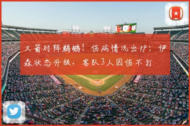 火箭对阵鹈鹕！伤病情况出炉：伊森状态升级，客队3人因伤不打