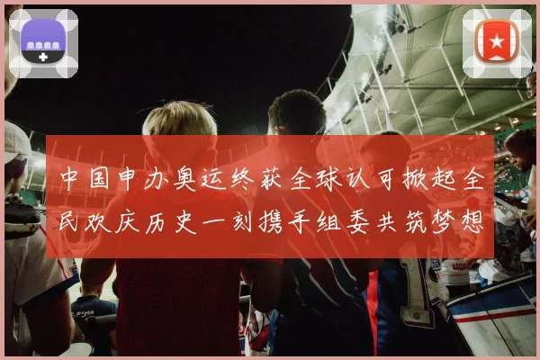 中国申办奥运终获全球认可掀起全民欢庆历史一刻携手组委共筑梦想