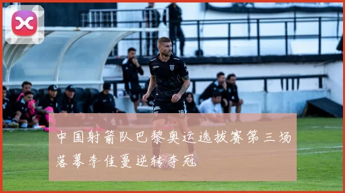 中国射箭队巴黎奥运选拔赛第三场落幕李佳蔓逆转夺冠