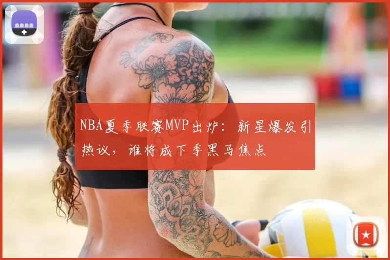NBA夏季联赛MVP出炉：新星爆发引热议，谁将成下季黑马焦点